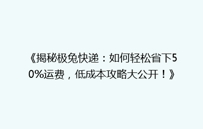 《揭秘极兔快递：如何轻松省下50%运费，低成本攻略大公开！》