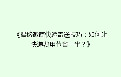 《揭秘微商快递寄送技巧：如何让快递费用节省一半？》