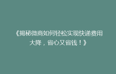 《揭秘微商如何轻松实现快递费用大降，省心又省钱！》