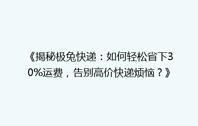 《揭秘极兔快递：如何轻松省下30%运费，告别高价快递烦恼？》