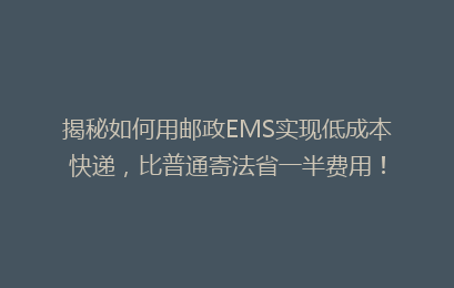 揭秘如何用邮政EMS实现低成本快递,比普通寄法省一半费用!