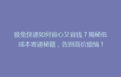 极兔快递如何省心又省钱?揭秘低成本寄递秘籍,告别高价烦恼!