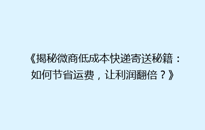 《揭秘微商低成本快递寄送秘籍：如何节省运费，让利润翻倍？》