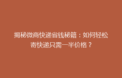 揭秘微商快递省钱秘籍：如何轻松寄快递只需一半价格？