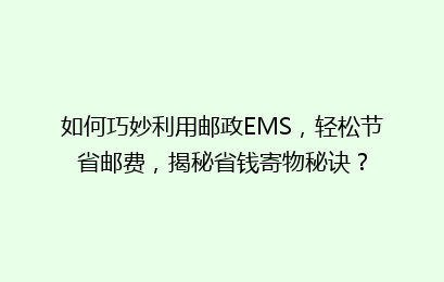 如何巧妙利用邮政EMS,轻松节省邮费,揭秘省钱寄物秘诀?