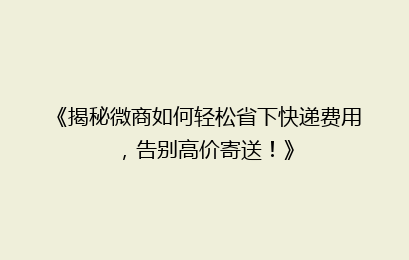 《揭秘微商如何轻松省下快递费用，告别高价寄送！》
