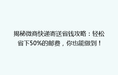 揭秘微商快递寄送省钱攻略：轻松省下50%的邮费，你也能做到！