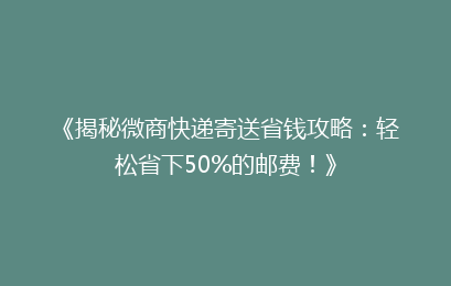 《揭秘微商快递寄送省钱攻略:轻松省下50%的邮费!》