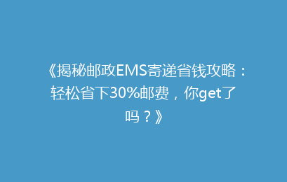 《揭秘邮政EMS寄递省钱攻略：轻松省下30%邮费，你get了吗？》