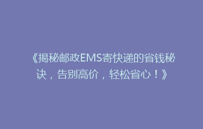 《揭秘邮政EMS寄快递的省钱秘诀，告别高价，轻松省心！》