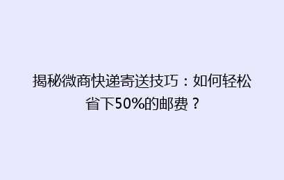 揭秘微商快递寄送技巧：如何轻松省下50%的邮费？