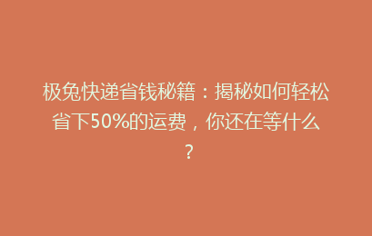 极兔快递省钱秘籍:揭秘如何轻松省下50%的运费,你还在等什么?