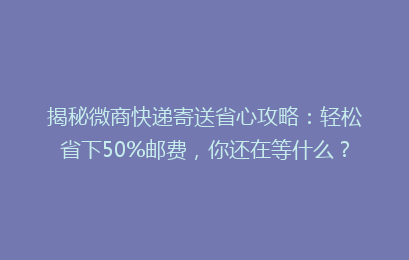 揭秘微商快递寄送省心攻略:轻松省下50%邮费,你还在等什么?