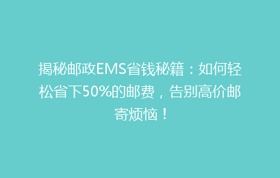 揭秘邮政EMS省钱秘籍：如何轻松省下50%的邮费，告别高价邮寄烦恼！