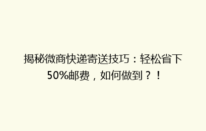 揭秘微商快递寄送技巧：轻松省下50%邮费，如何做到？！