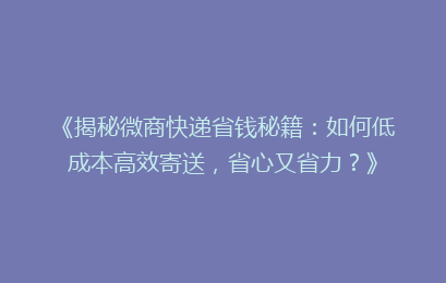 《揭秘微商快递省钱秘籍:如何低成本高效寄送,省心又省力?》