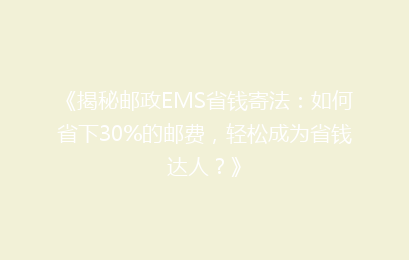 《揭秘邮政EMS省钱寄法：如何省下30%的邮费，轻松成为省钱达人？》