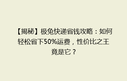 【揭秘】极兔快递省钱攻略：如何轻松省下50%运费，性价比之王竟是它？