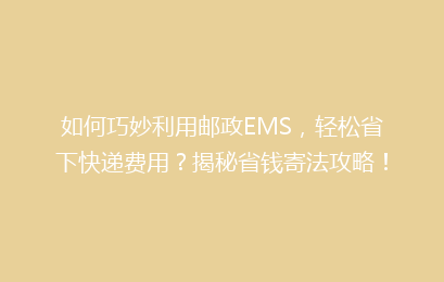 如何巧妙利用邮政EMS,轻松省下快递费用?揭秘省钱寄法攻略!
