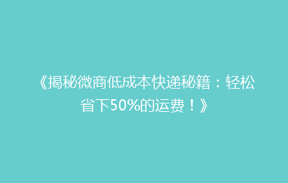 《揭秘微商低成本快递秘籍：轻松省下50%的运费！》