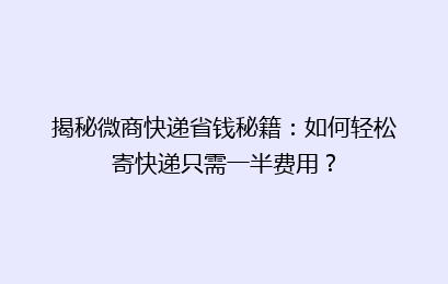 揭秘微商快递省钱秘籍：如何轻松寄快递只需一半费用？