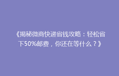 《揭秘微商快递省钱攻略：轻松省下50%邮费，你还在等什么？》