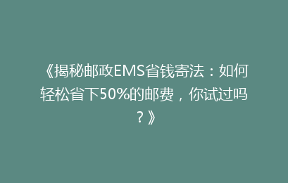 《揭秘邮政EMS省钱寄法：如何轻松省下50%的邮费，你试过吗？》