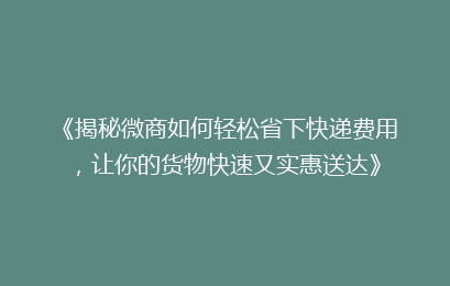 《揭秘微商如何轻松省下快递费用，让你的货物快速又实惠送达》