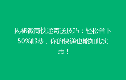 揭秘微商快递寄送技巧：轻松省下50%邮费，你的快递也能如此实惠！