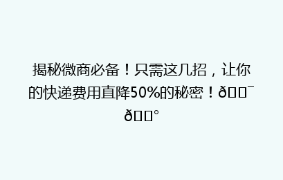 揭秘微商必备!只需这几招,让你的快递费用直降50%的秘密!🎯💰