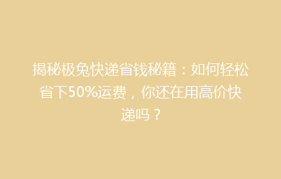 揭秘极兔快递省钱秘籍：如何轻松省下50%运费，你还在用高价快递吗？