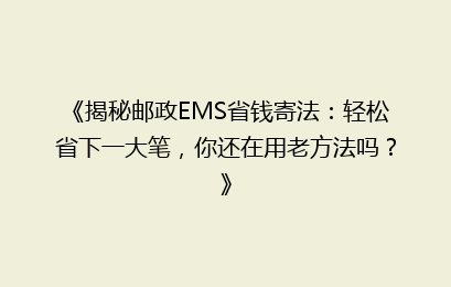 《揭秘邮政EMS省钱寄法:轻松省下一大笔,你还在用老方法吗?》