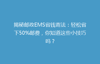 揭秘邮政EMS省钱寄法：轻松省下50%邮费，你知道这些小技巧吗？