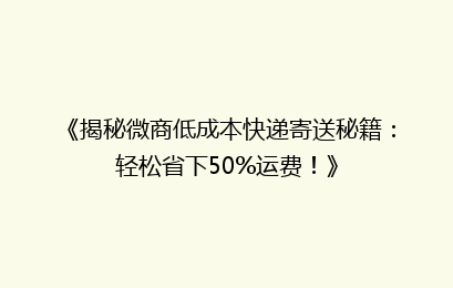 《揭秘微商低成本快递寄送秘籍:轻松省下50%运费!》