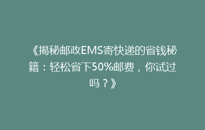 《揭秘邮政EMS寄快递的省钱秘籍:轻松省下50%邮费,你试过吗?》