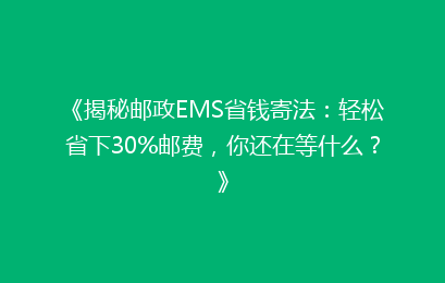 《揭秘邮政EMS省钱寄法：轻松省下30%邮费，你还在等什么？》