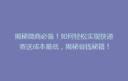 揭秘微商必备！如何轻松实现快递寄送成本最低，揭秘省钱秘籍！