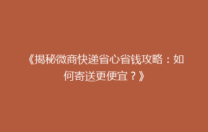 《揭秘微商快递省心省钱攻略:如何寄送更便宜?》