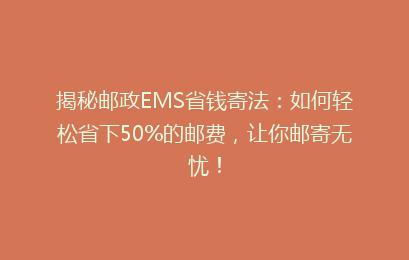 揭秘邮政EMS省钱寄法：如何轻松省下50%的邮费，让你邮寄无忧！