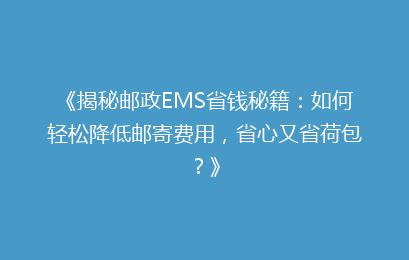 《揭秘邮政EMS省钱秘籍：如何轻松降低邮寄费用，省心又省荷包？》