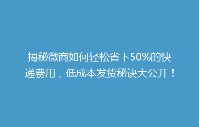 揭秘微商如何轻松省下50%的快递费用,低成本发货秘诀大公开!