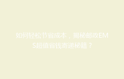 如何轻松节省成本，揭秘邮政EMS超值省钱寄递秘籍？