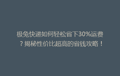 极兔快递如何轻松省下30%运费？揭秘性价比超高的省钱攻略！