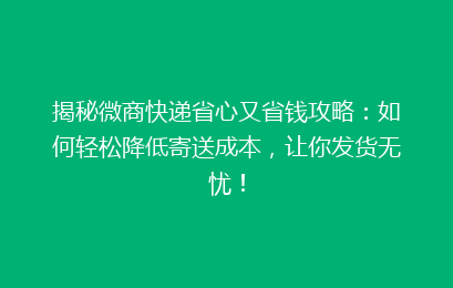 揭秘微商快递省心又省钱攻略:如何轻松降低寄送成本,让你发货无忧!