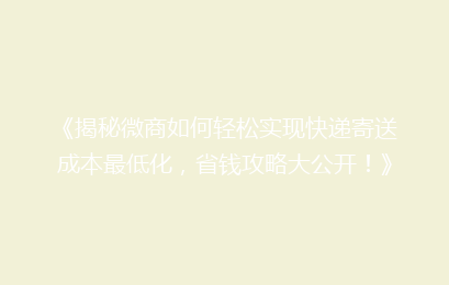 《揭秘微商如何轻松实现快递寄送成本最低化，省钱攻略大公开！》