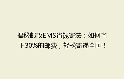 揭秘邮政EMS省钱寄法：如何省下30%的邮费，轻松寄递全国！