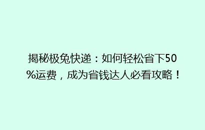 揭秘极兔快递：如何轻松省下50%运费，成为省钱达人必看攻略！