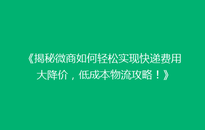 《揭秘微商如何轻松实现快递费用大降价,低成本物流攻略!》