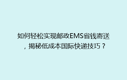 如何轻松实现邮政EMS省钱寄送，揭秘低成本国际快递技巧？