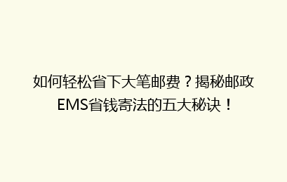 如何轻松省下大笔邮费？揭秘邮政EMS省钱寄法的五大秘诀！